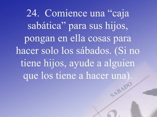24. Comience una “caja
sabática” para sus hijos,
pongan en ella cosas para
hacer solo los sábados. (Si no
tiene hijos, ayude a alguien
que los tiene a hacer una).
 
