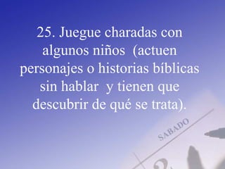 25. Juegue charadas con
algunos niños (actuen
personajes o historias bíblicas
sin hablar y tienen que
descubrir de qué se trata).
 