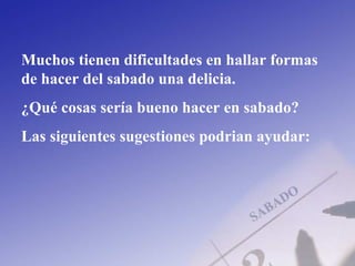 Muchos tienen dificultades en hallar formas
de hacer del sabado una delicia.
¿Qué cosas sería bueno hacer en sabado?
Las siguientes sugestiones podrian ayudar:
 