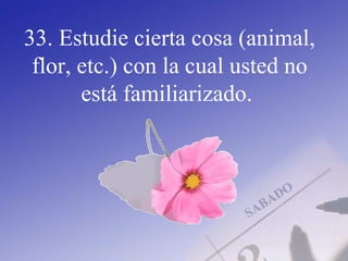 33. Estudie cierta cosa (animal,
flor, etc.) con la cual usted no
está familiarizado.
 