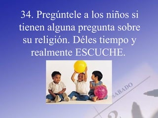 34. Pregúntele a los niños si
tienen alguna pregunta sobre
su religión. Déles tiempo y
realmente ESCUCHE.
 