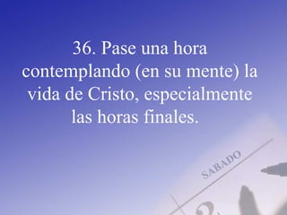 36. Pase una hora
contemplando (en su mente) la
vida de Cristo, especialmente
las horas finales.
 