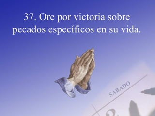 37. Ore por victoria sobre
pecados específicos en su vida.
 