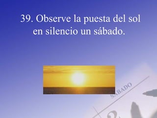 39. Observe la puesta del sol
en silencio un sábado.
 