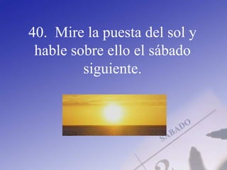 40. Mire la puesta del sol y
hable sobre ello el sábado
siguiente.
 