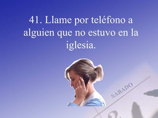 41. Llame por teléfono a
alguien que no estuvo en la
iglesia.
 