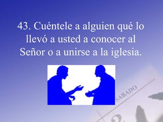43. Cuéntele a alguien qué lo
llevó a usted a conocer al
Señor o a unirse a la iglesia.
 