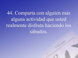 44. Comparta con alguien más
alguna actividad que usted
realmente disfruta haciendo los
sábados.
 