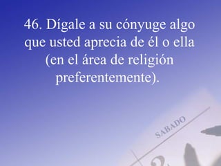 46. Dígale a su cónyuge algo
que usted aprecia de él o ella
(en el área de religión
preferentemente).
 