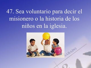 47. Sea voluntario para decir el
misionero o la historia de los
niños en la iglesia.
 