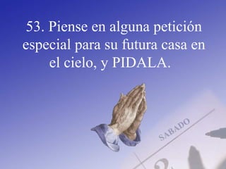 53. Piense en alguna petición
especial para su futura casa en
el cielo, y PIDALA.
 