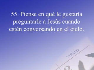 55. Piense en qué le gustaría
preguntarle a Jesús cuando
estén conversando en el cielo.
 