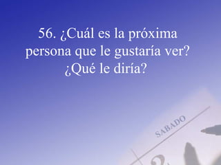 56. ¿Cuál es la próxima
persona que le gustaría ver?
¿Qué le diría?
 