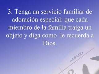 3. Tenga un servicio familiar de
adoración especial: que cada
miembro de la familia traiga un
objeto y diga como le recuerda a
Dios.
 