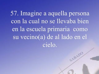 57. Imagine a aquella persona
con la cual no se llevaba bien
en la escuela primaria como
su vecino(a) de al lado en el
cielo.
 