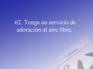 62. Tenga un servicio de
adoración al aire libre.
 