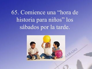65. Comience una “hora de
historia para niños” los
sábados por la tarde.
 