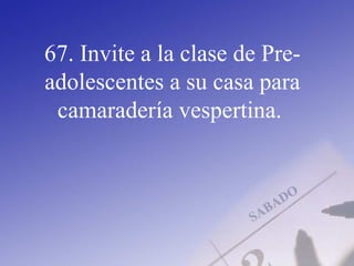 67. Invite a la clase de Pre-
adolescentes a su casa para
camaradería vespertina.
 