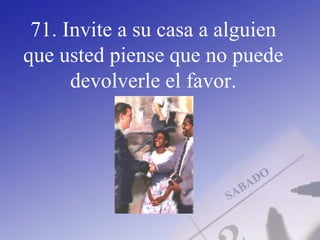 71. Invite a su casa a alguien
que usted piense que no puede
devolverle el favor.
 