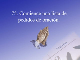 75. Comience una lista de
pedidos de oración.
 
