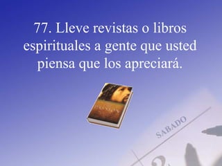 77. Lleve revistas o libros
espirituales a gente que usted
piensa que los apreciará.
 