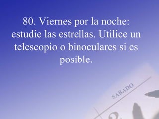 80. Viernes por la noche:
estudie las estrellas. Utilice un
telescopio o binoculares si es
posible.
 