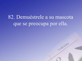 82. Demuéstrele a su mascota
que se preocupa por ella.
 