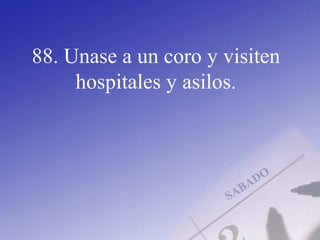 88. Unase a un coro y visiten
hospitales y asilos.
 