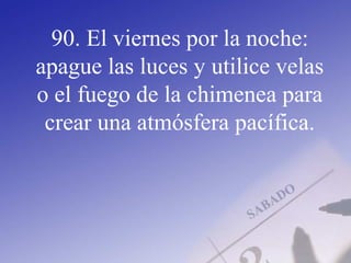 90. El viernes por la noche:
apague las luces y utilice velas
o el fuego de la chimenea para
crear una atmósfera pacífica.
 