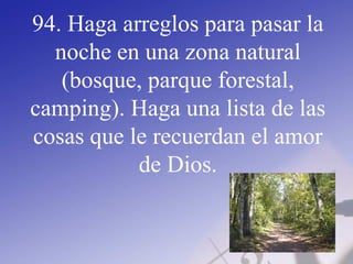 94. Haga arreglos para pasar la
noche en una zona natural
(bosque, parque forestal,
camping). Haga una lista de las
cosas que le recuerdan el amor
de Dios.
 