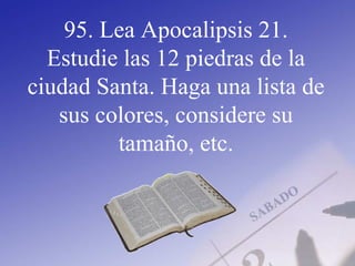 95. Lea Apocalipsis 21.
Estudie las 12 piedras de la
ciudad Santa. Haga una lista de
sus colores, considere su
tamaño, etc.
 