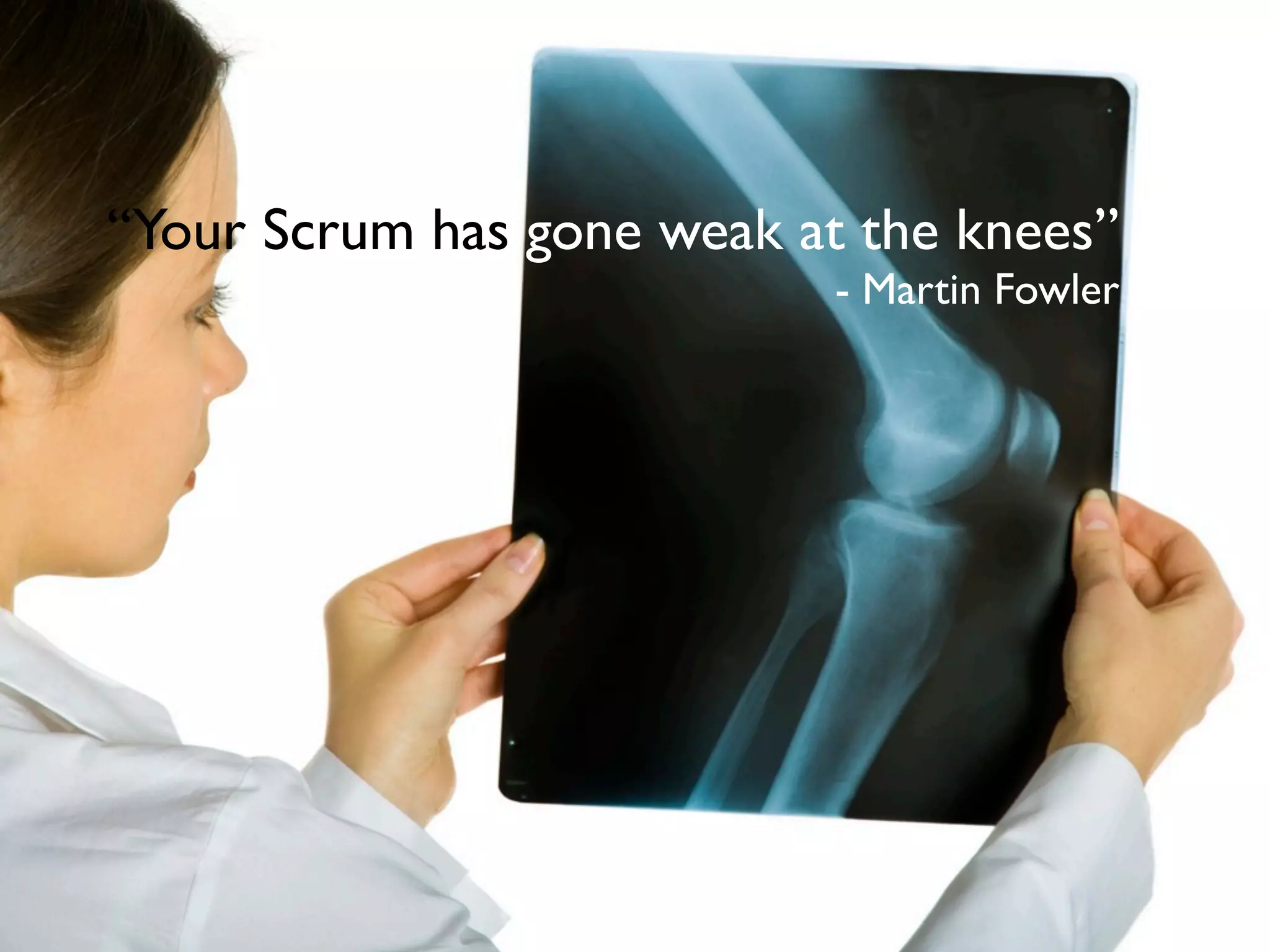 “Your Scrum has gone weak at the knees”
                            - Martin Fowler
 