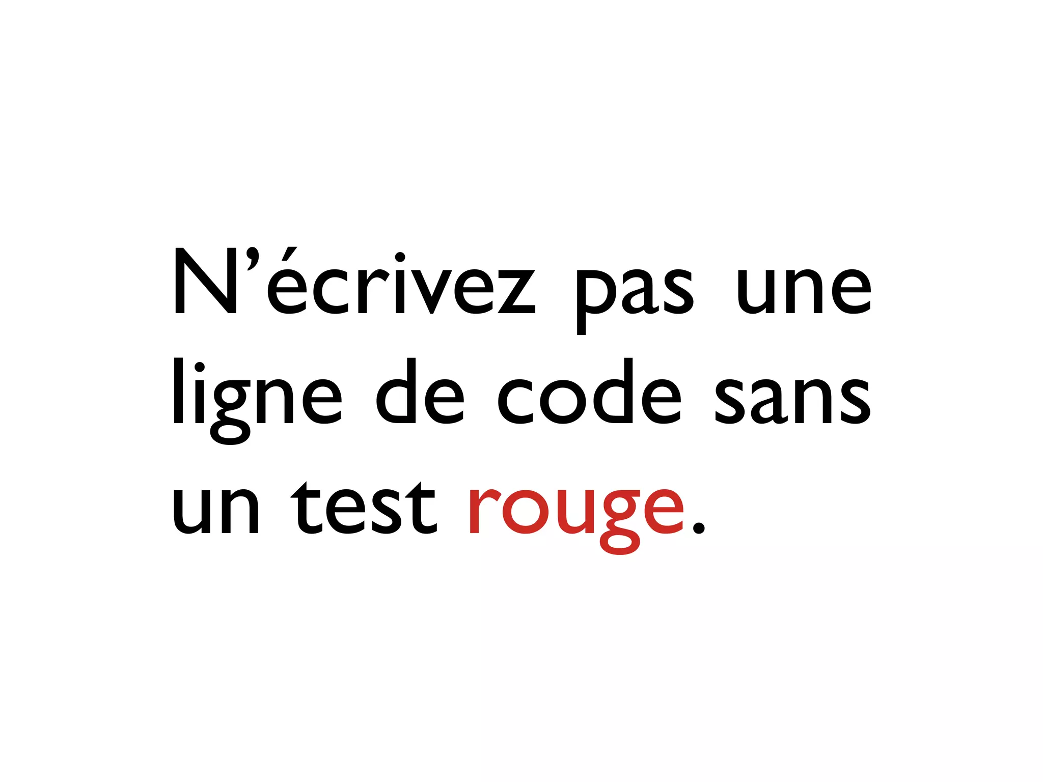 N’écrivez pas une
ligne de code sans
un test rouge.
 