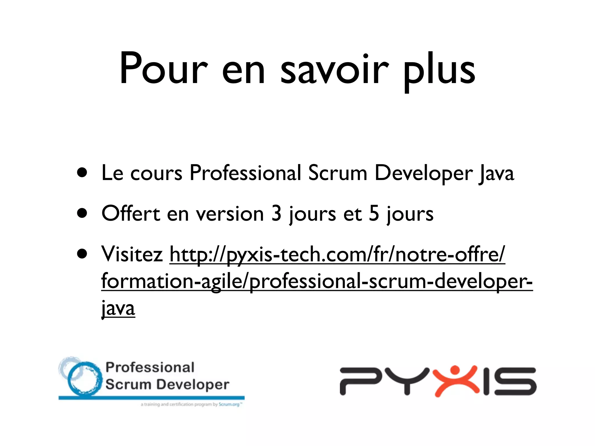 Pour en savoir plus

•   Le cours Professional Scrum Developer Java
•   Offert en version 3 jours et 5 jours
•   Visitez http://pyxis-tech.com/fr/notre-offre/
    formation-agile/professional-scrum-developer-
    java
 
