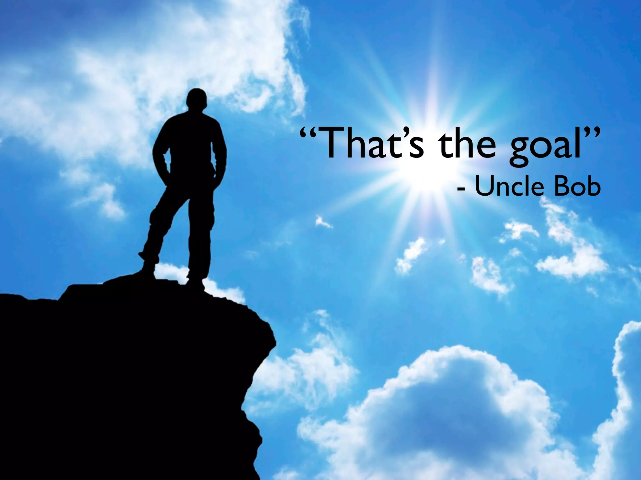 “That’s the goal”
        - Uncle Bob
 