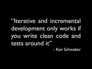 “Iterative and incremental
development only works if
you write clean code and
tests around it”
               - Ken Schwaber
 