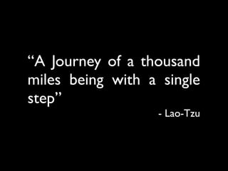 “A Journey of a thousand
miles being with a single
step”
                  - Lao-Tzu
 