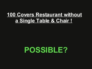 100 Covers Restaurant without
a Single Table & Chair !
POSSIBLE?
 