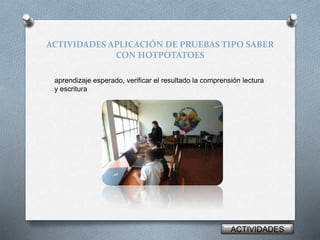 ACTIVIDADES APLICACIÓN DE PRUEBAS TIPO SABER 
CON HOTPOTATOES 
aprendizaje esperado, verificar el resultado la comprensión lectura 
y escritura 
ACTIVIDADES 
 