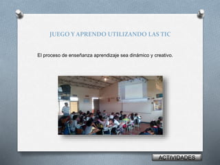 JUEGO Y APRENDO UTILIZANDO LAS TIC 
El proceso de enseñanza aprendizaje sea dinámico y creativo. 
ACTIVIDADES 
 