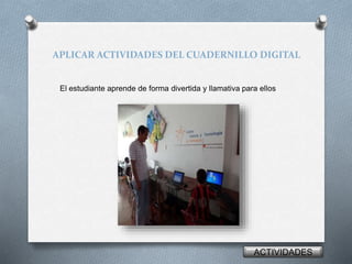 APLICAR ACTIVIDADES DEL CUADERNILLO DIGITAL 
El estudiante aprende de forma divertida y llamativa para ellos 
ACTIVIDADES 
 