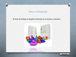 ÁREA A TRABAJAR 
El área de trabajo es español enfocado en la lectura y escritura. 
INICIO 
 