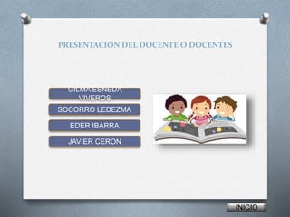 PRESENTACIÓN DEL DOCENTE O DOCENTES 
GILMA ESNEDA 
VIVEROS 
SOCORRO LEDEZMA 
EDER IBARRA 
JAVIER CERON 
INICIO 
 