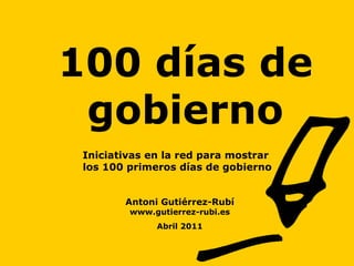 100 días de gobierno Antoni Gutiérrez-Rubí www.gutierrez-rubi.es Abril 2011 Iniciativas en la red para mostrar  los 100 primeros días de gobierno 