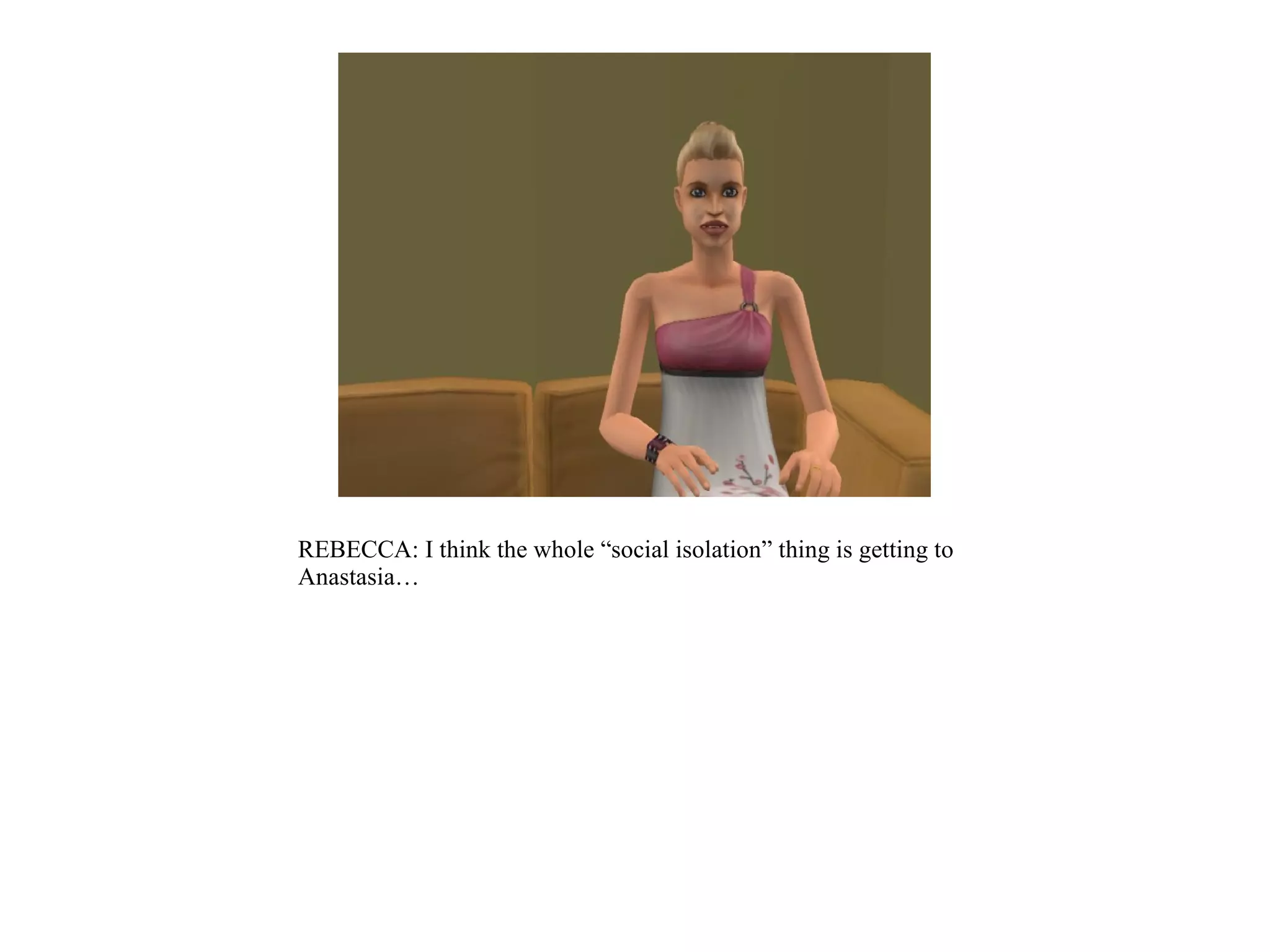 REBECCA: I think the whole “social isolation” thing is getting to
Anastasia…
 