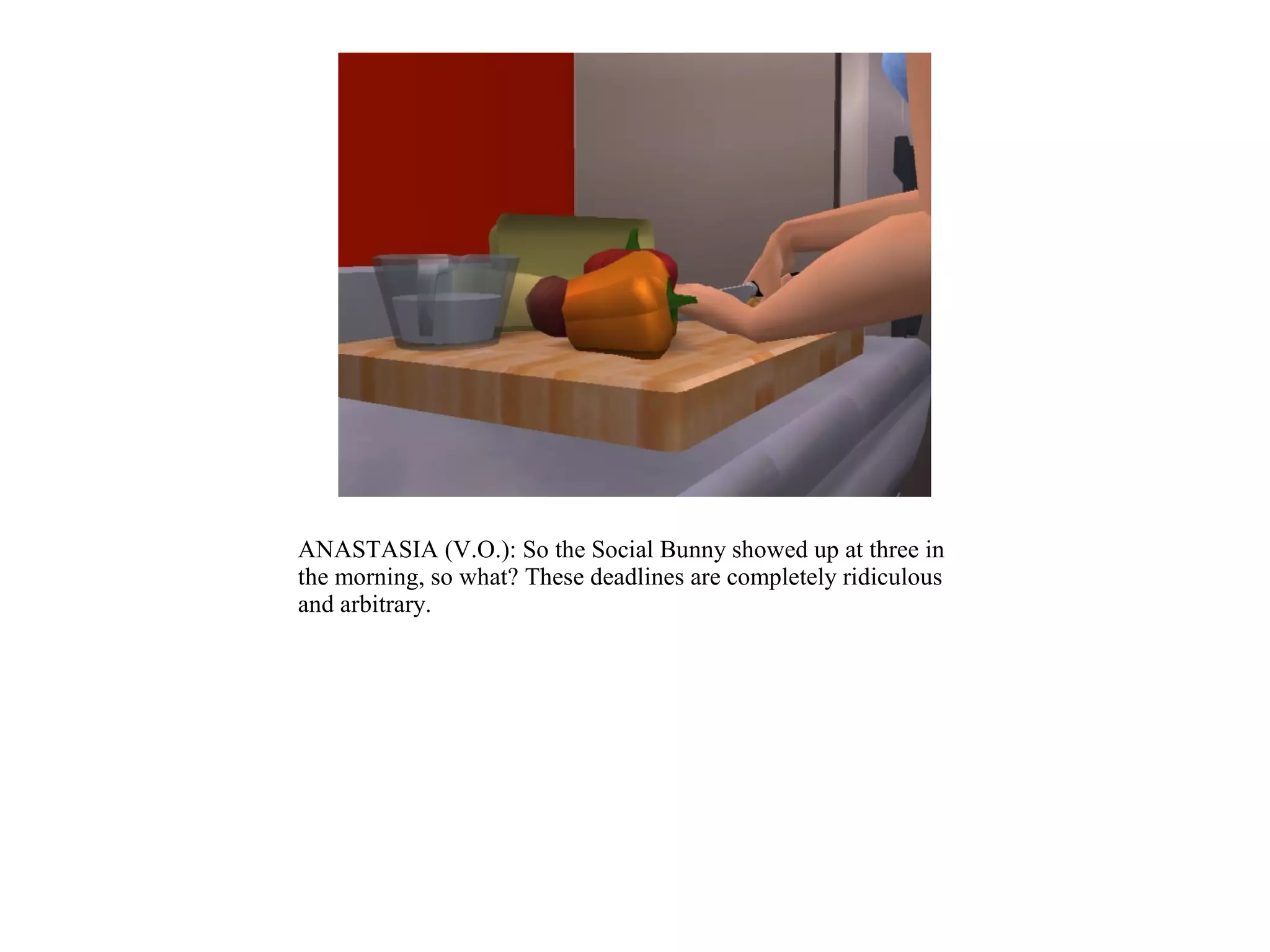 ANASTASIA (V.O.): So the Social Bunny showed up at three in
the morning, so what? These deadlines are completely ridiculous
and arbitrary.
 