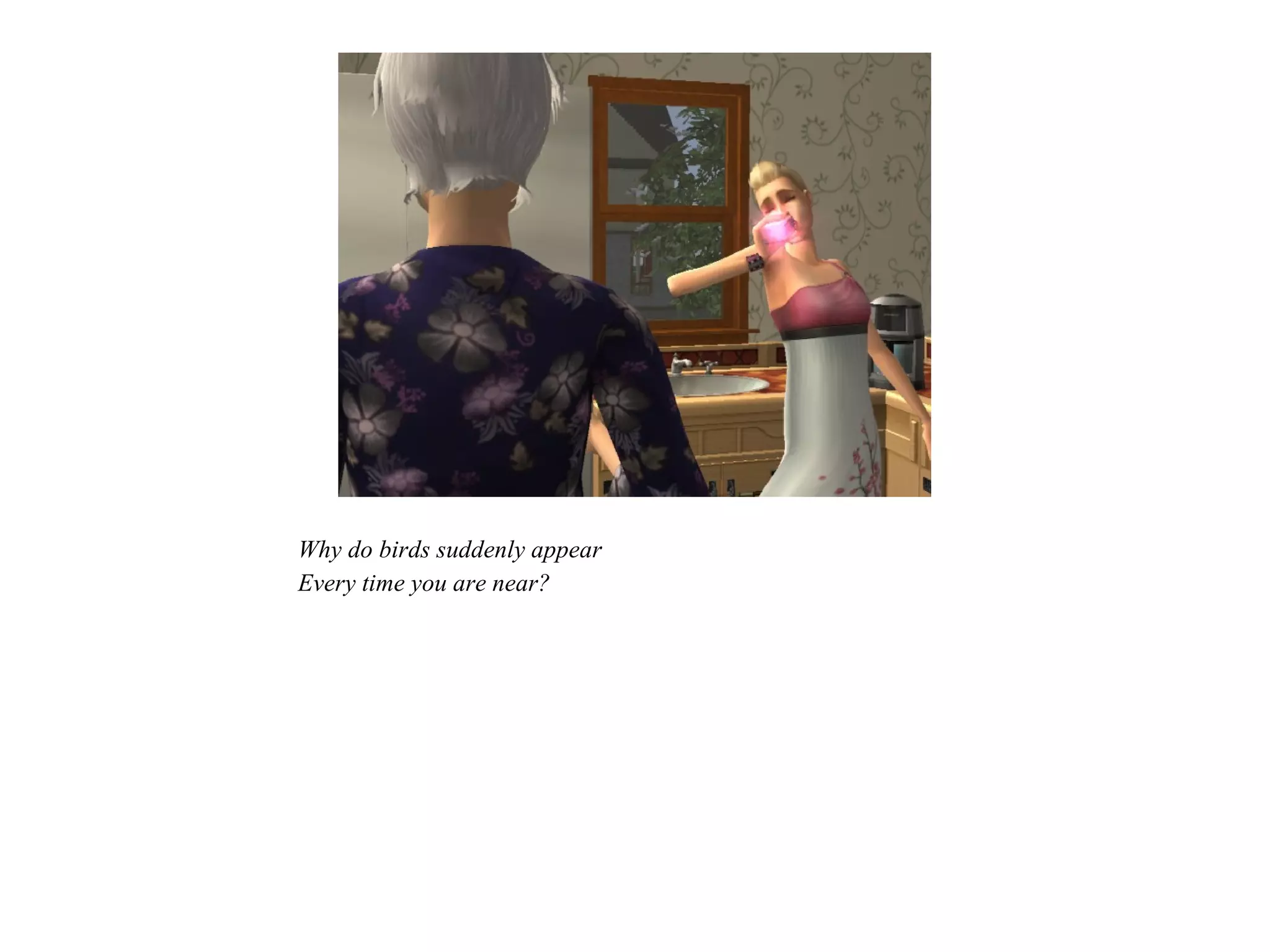 Why do birds suddenly appear
Every time you are near?
 