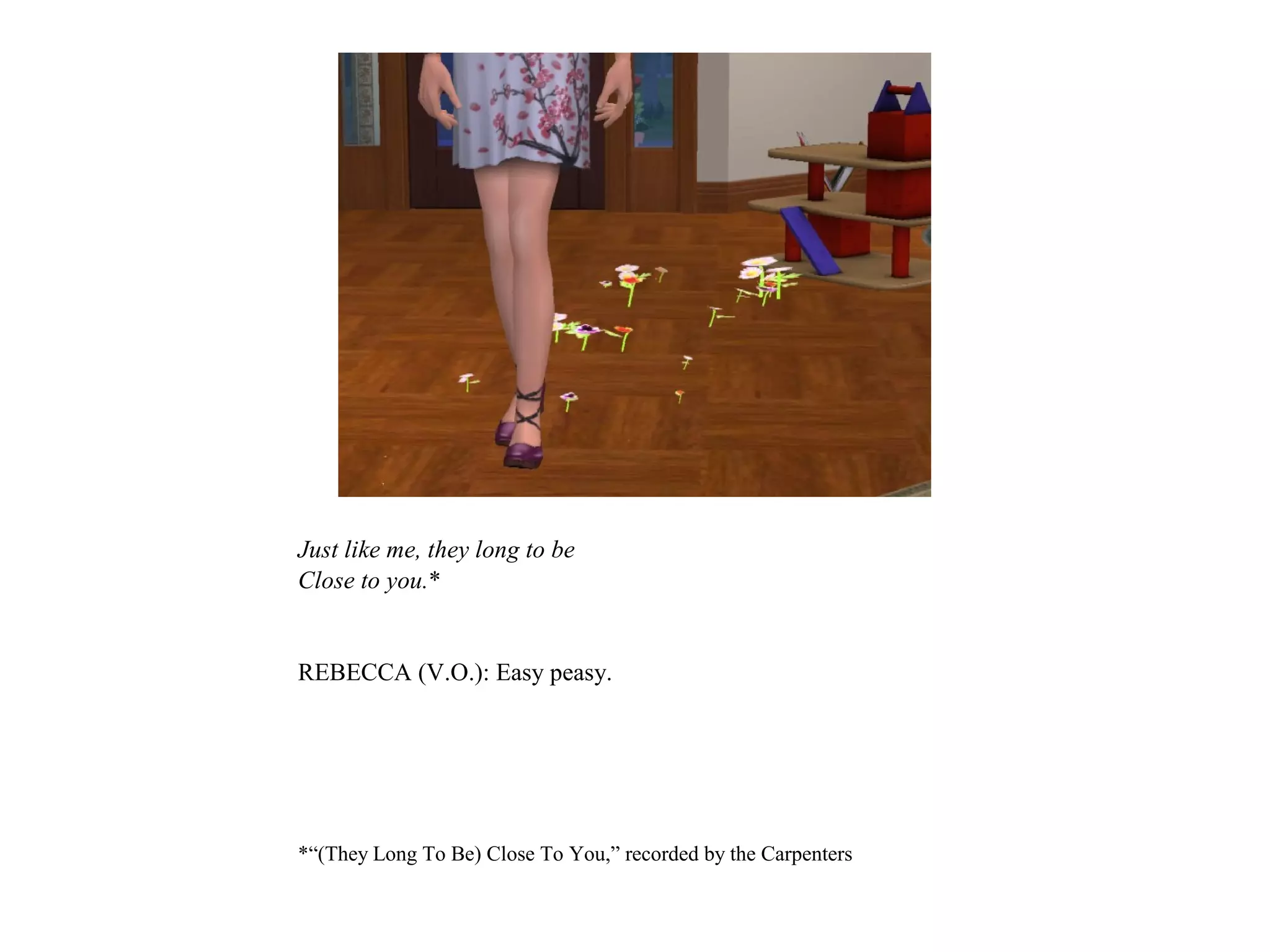 Just like me, they long to be
Close to you.*


REBECCA (V.O.): Easy peasy.




*“(They Long To Be) Close To You,” recorded by the Carpenters
 