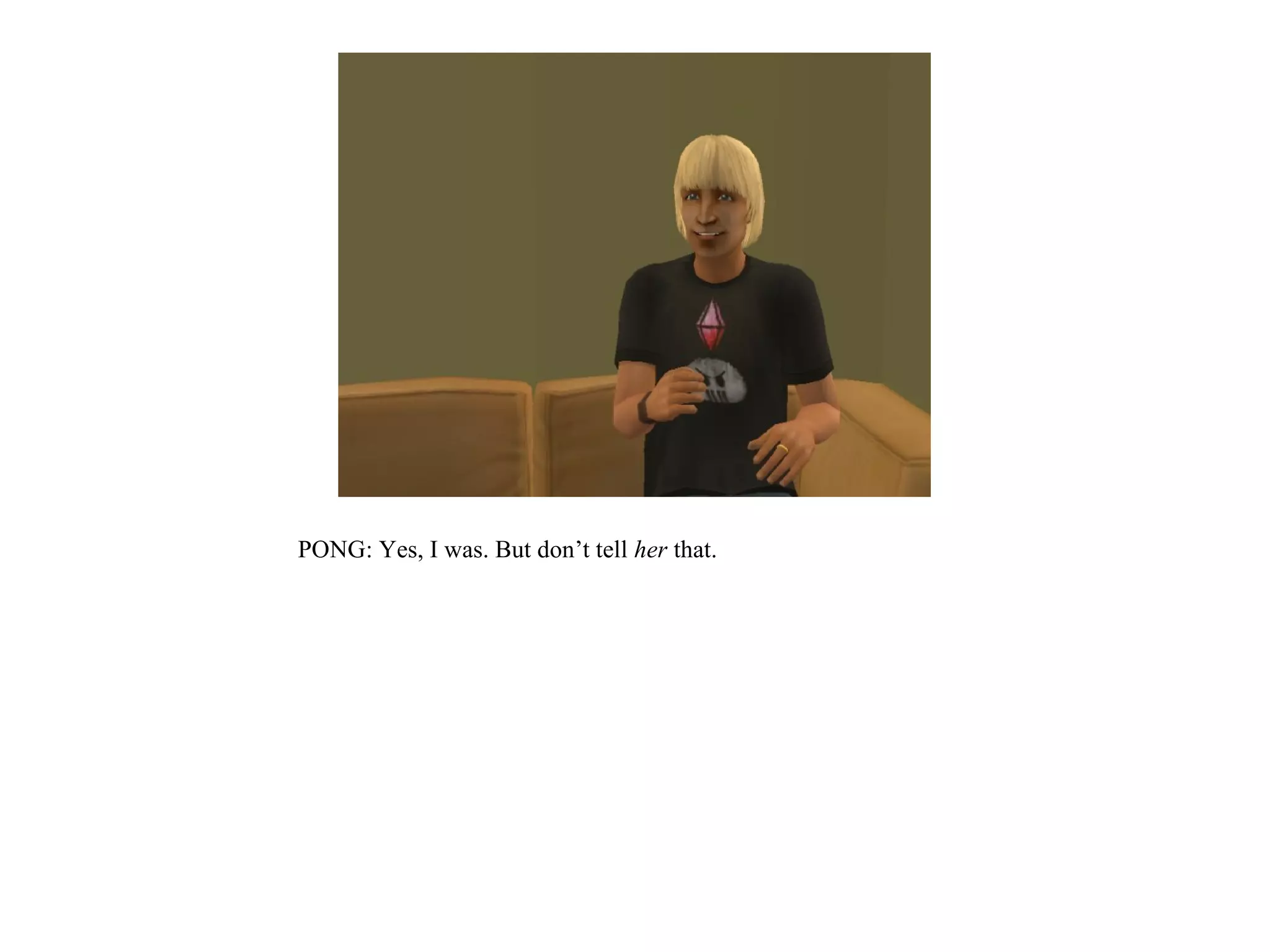 PONG: Yes, I was. But don’t tell her that.
 