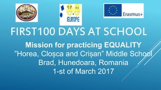 FIRST100 DAYS AT SCHOOL
Mission for practicing EQUALITY
”Horea, Cloșca and Crișan” Middle School
Brad, Hunedoara, Romania
1-st of March 2017
 